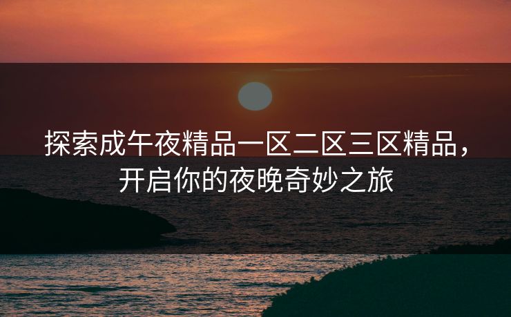 探索成午夜精品一区二区三区精品,开启你的夜晚奇妙之旅 探索成午夜精品一区二区三区精品,开启你的夜晚奇妙之旅