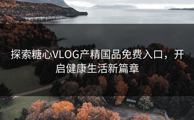 探索糖心VLOG产精国品免费入口，开启健康生活新篇章