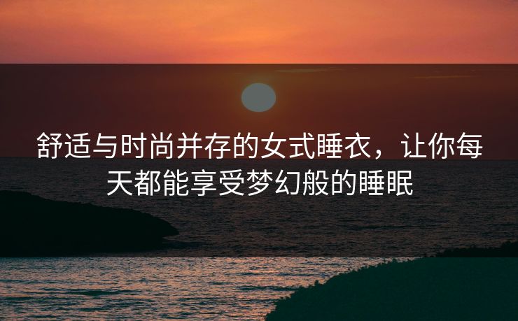 舒适与时尚并存的女式睡衣,让你每天都能享受梦幻般的睡眠 舒适与时尚并存的女式睡衣,让你每天都能享受梦幻般的睡眠