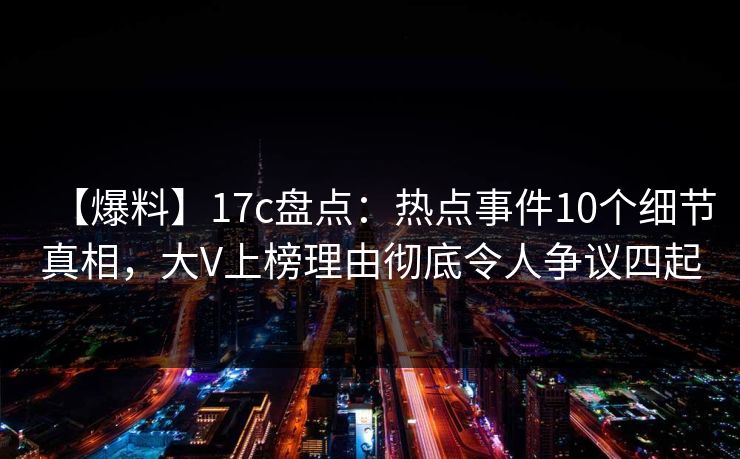 【爆料】17c盘点:热点事件10个细节真相,大V上榜理由彻底令人争议四起 【爆料】17c盘点:热点事件10个细节真相,大V上榜理由彻底令人争议四起