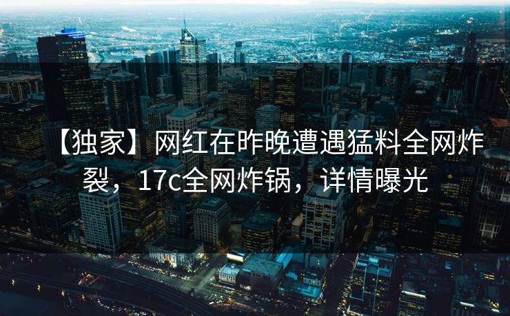 【独家】网红在昨晚遭遇猛料全网炸裂,17c全网炸锅,详情曝光 【独家】网红在昨晚遭遇猛料全网炸裂,17c全网炸锅,详情曝光