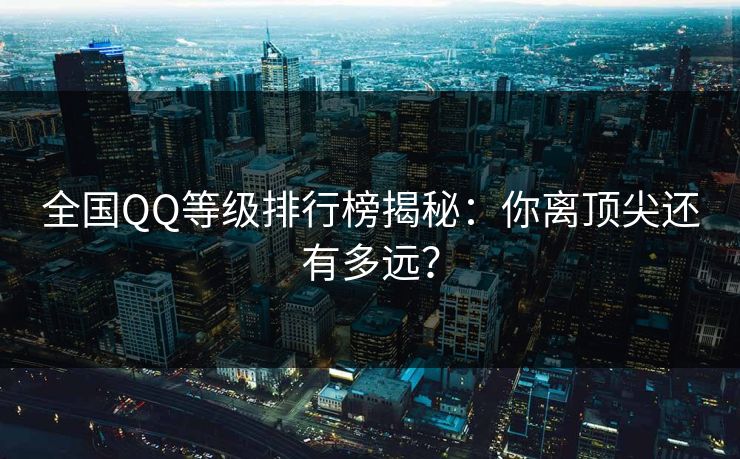 全国QQ等级排行榜揭秘：你离顶尖还有多远？