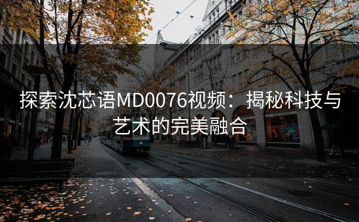 探索沈芯语MD0076视频:揭秘科技与艺术的完美融合 探索沈芯语MD0076视频:揭秘科技与艺术的完美融合
