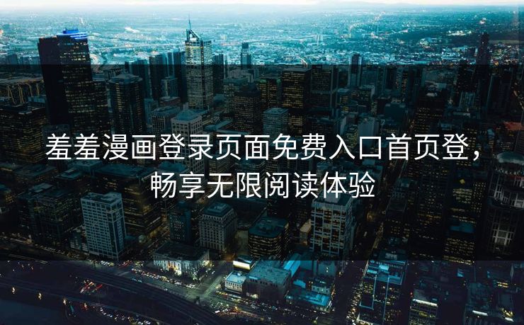 羞羞漫画登录页面免费入口首页登，畅享无限阅读体验