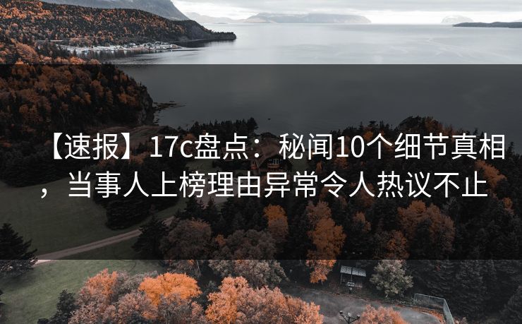 【速报】17c盘点：秘闻10个细节真相，当事人上榜理由异常令人热议不止