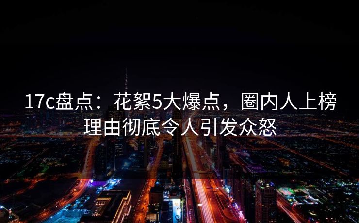 17c盘点:花絮5大爆点,圈内人上榜理由彻底令人引发众怒 17c盘点:花絮5大爆点,圈内人上榜理由彻底令人引发众怒