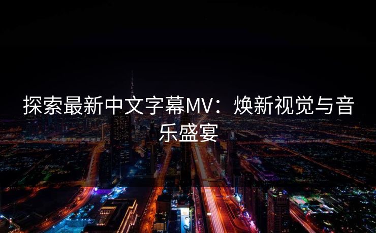 探索最新中文字幕MV:焕新视觉与音乐盛宴 探索最新中文字幕MV:焕新视觉与音乐盛宴