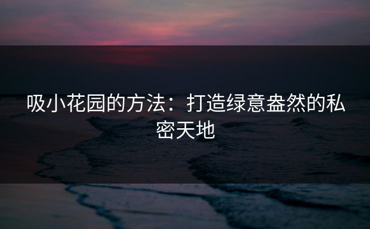吸小花园的方法：打造绿意盎然的私密天地