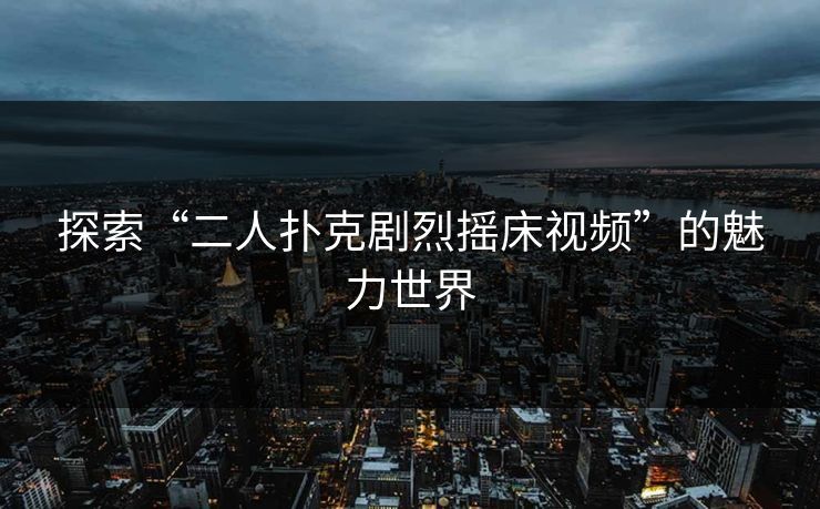 探索“二人扑克剧烈摇床视频”的魅力世界 探索“二人扑克剧烈摇床视频”的魅力世界