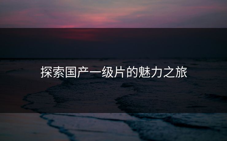 探索国产一级片的魅力之旅
