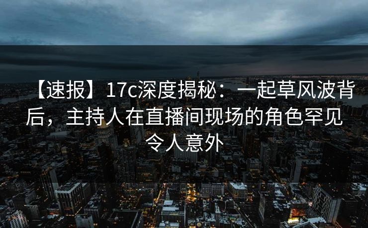 【速报】17c深度揭秘:一起草风波背后,主持人在直播间现场的角色罕见令人意外 【速报】17c深度揭秘:一起草风波背后,主持人在直播间现场的角色罕见令人意外
