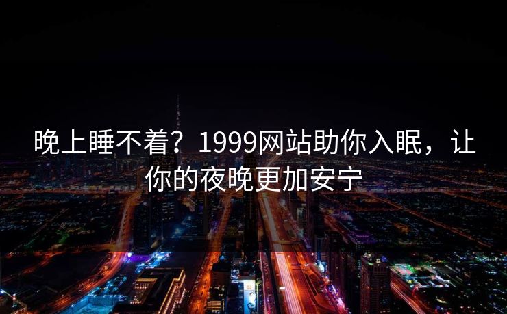 晚上睡不着?1999网站助你入眠,让你的夜晚更加安宁 晚上睡不着?1999网站助你入眠,让你的夜晚更加安宁