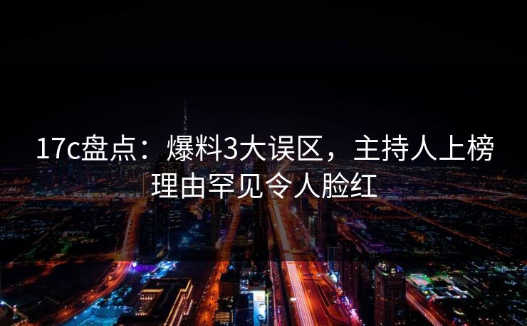 17c盘点:爆料3大误区,主持人上榜理由罕见令人脸红 17c盘点:爆料3大误区,主持人上榜理由罕见令人脸红