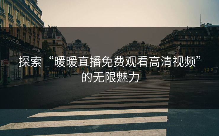 探索“暖暖直播免费观看高清视频”的无限魅力