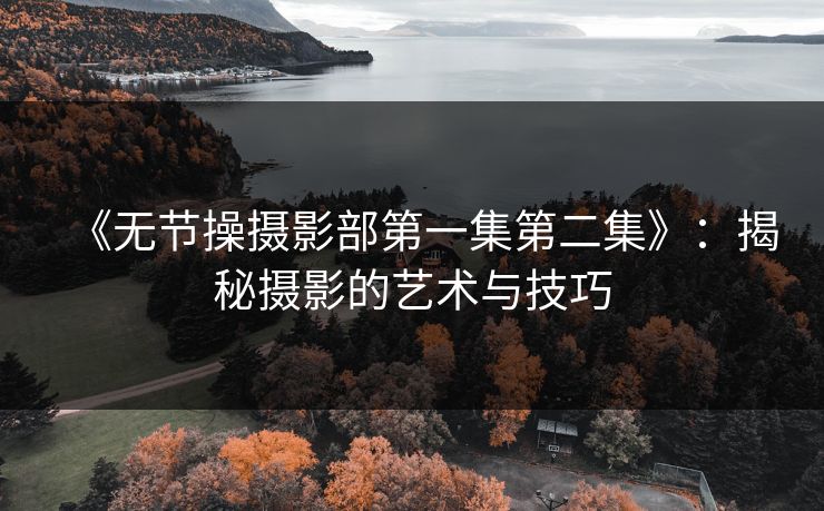 《无节操摄影部第一集第二集》:揭秘摄影的艺术与技巧 《无节操摄影部第一集第二集》:揭秘摄影的艺术与技巧