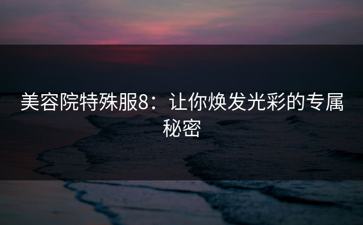 美容院特殊服8：让你焕发光彩的专属秘密