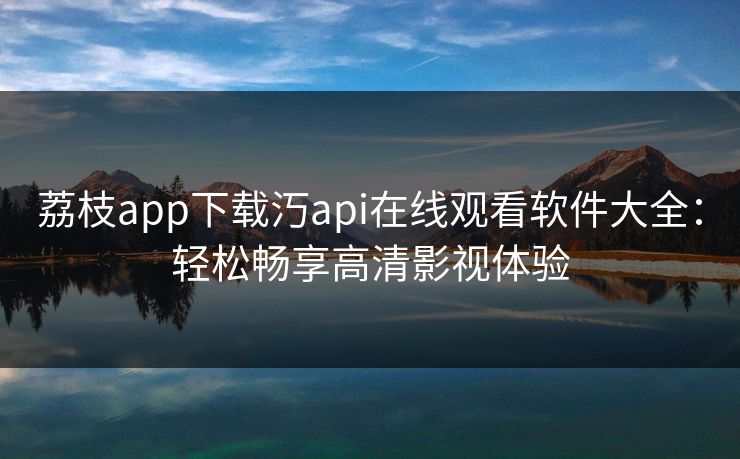 荔枝app下载汅api在线观看软件大全：轻松畅享高清影视体验