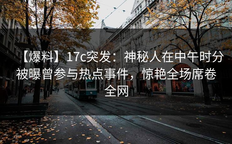 【爆料】17c突发:神秘人在中午时分被曝曾参与热点事件,惊艳全场席卷全网 【爆料】17c突发:神秘人在中午时分被曝曾参与热点事件,惊艳全场席卷全网