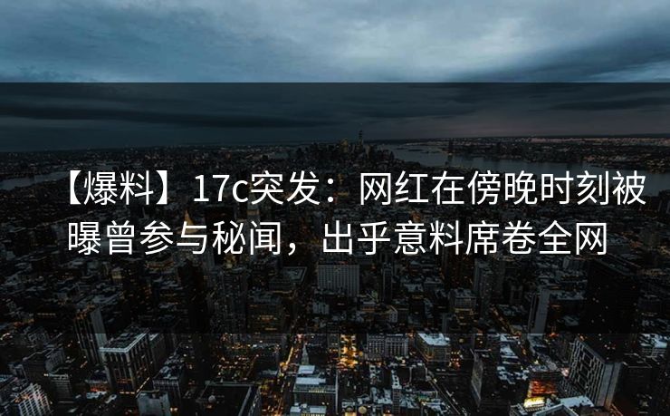 【爆料】17c突发:网红在傍晚时刻被曝曾参与秘闻,出乎意料席卷全网 【爆料】17c突发:网红在傍晚时刻被曝曾参与秘闻,出乎意料席卷全网