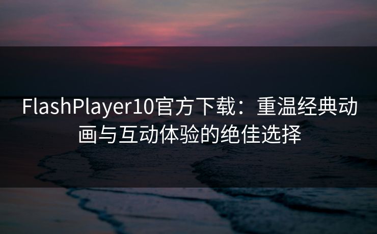 FlashPlayer10官方下载：重温经典动画与互动体验的绝佳选择