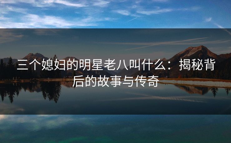 三个媳妇的明星老八叫什么：揭秘背后的故事与传奇