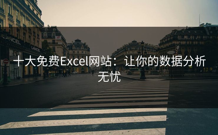 十大免费Excel网站:让你的数据分析无忧 十大免费Excel网站:让你的数据分析无忧