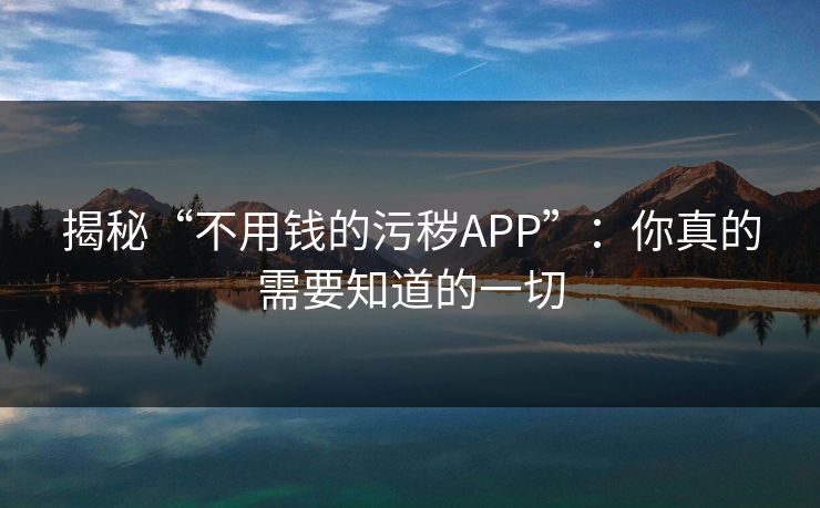 揭秘“不用钱的污秽APP”：你真的需要知道的一切