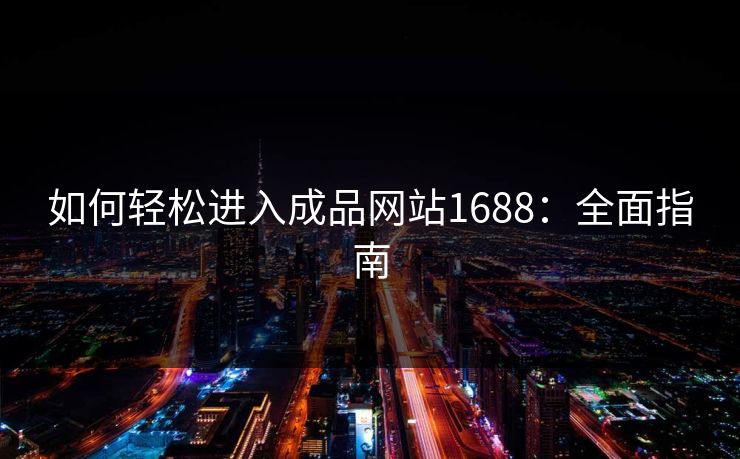 如何轻松进入成品网站1688：全面指南