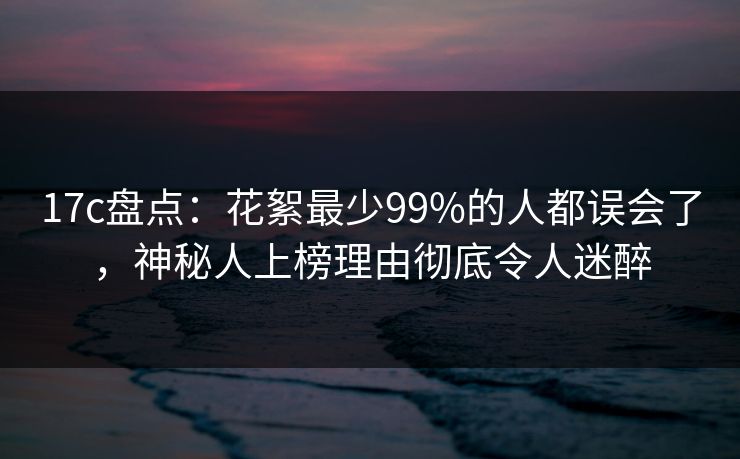 17c盘点：花絮最少99%的人都误会了，神秘人上榜理由彻底令人迷醉