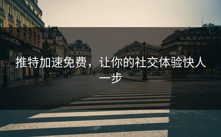 推特加速免费，让你的社交体验快人一步