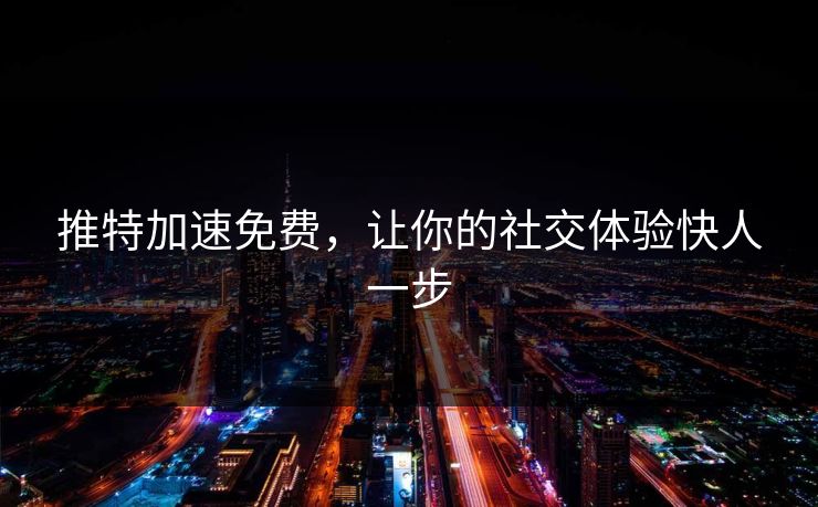 推特加速免费，让你的社交体验快人一步
