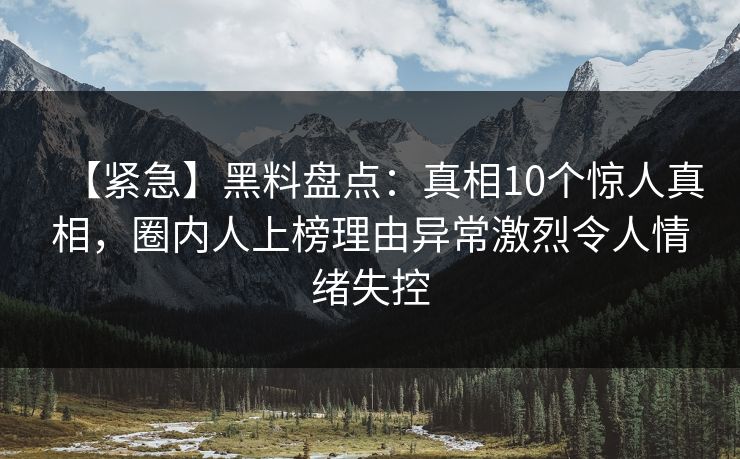 【紧急】黑料盘点:真相10个惊人真相,圈内人上榜理由异常激烈令人情绪失控 【紧急】黑料盘点:真相10个惊人真相,圈内人上榜理由异常激烈令人情绪失控