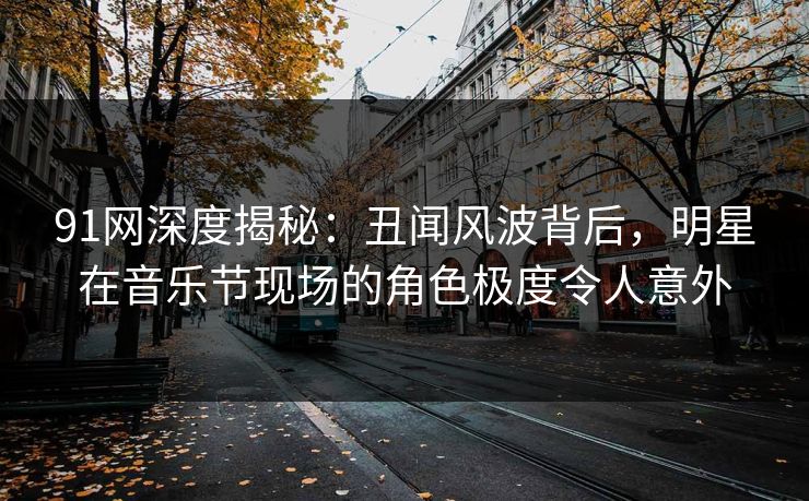 91网深度揭秘：丑闻风波背后，明星在音乐节现场的角色极度令人意外