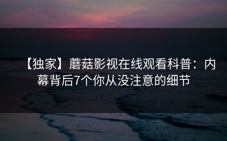 【独家】蘑菇影视在线观看科普：内幕背后7个你从没注意的细节
