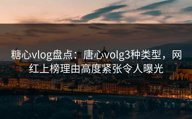 糖心vlog盘点:唐心volg3种类型,网红上榜理由高度紧张令人曝光 糖心vlog盘点:唐心volg3种类型,网红上榜理由高度紧张令人曝光