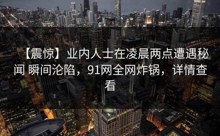 【震惊】业内人士在凌晨两点遭遇秘闻 瞬间沦陷，91网全网炸锅，详情查看