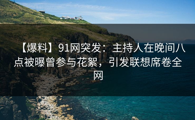 【爆料】91网突发：主持人在晚间八点被曝曾参与花絮，引发联想席卷全网
