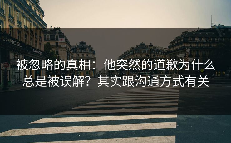 被忽略的真相：他突然的道歉为什么总是被误解？其实跟沟通方式有关