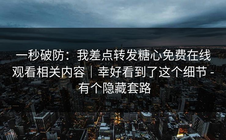 一秒破防：我差点转发糖心免费在线观看相关内容｜幸好看到了这个细节 - 有个隐藏套路