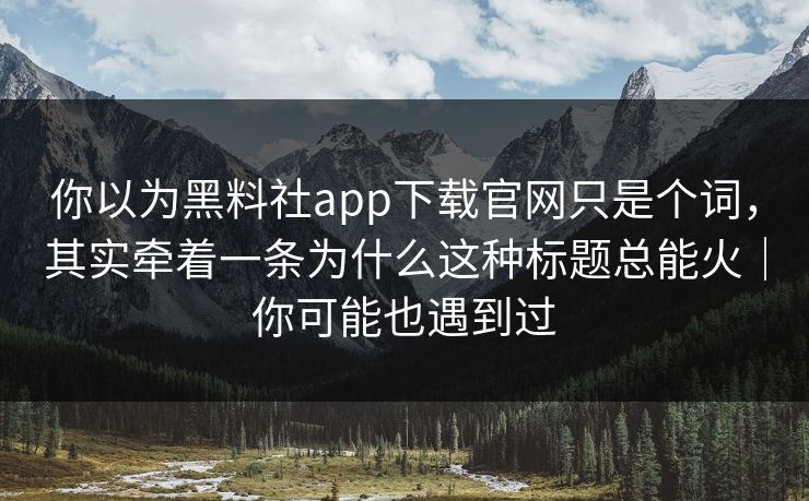 你以为黑料社app下载官网只是个词，其实牵着一条为什么这种标题总能火｜你可能也遇到过