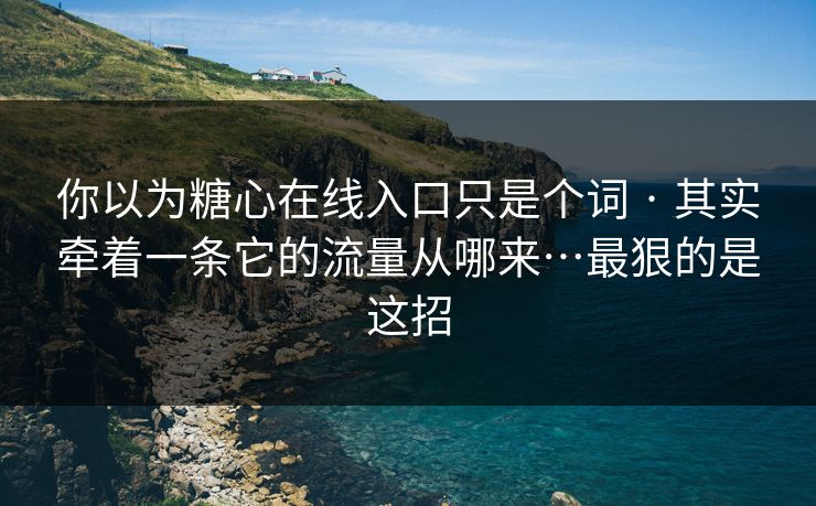 你以为糖心在线入口只是个词 · 其实牵着一条它的流量从哪来…最狠的是这招