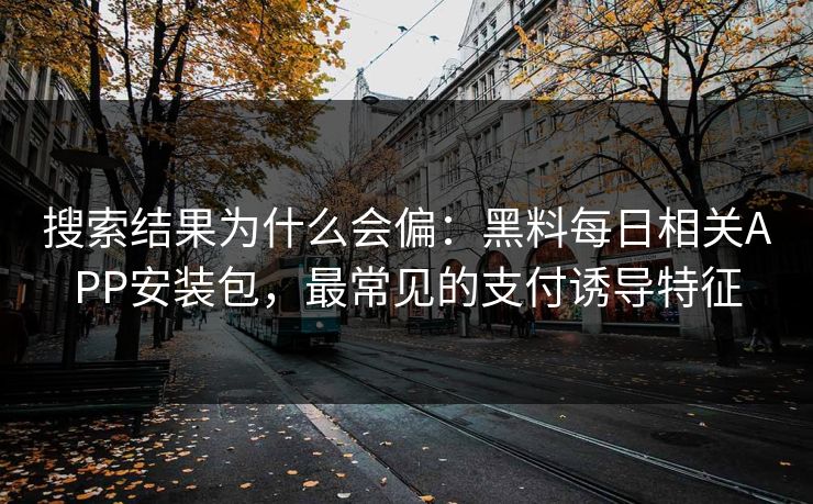 搜索结果为什么会偏：黑料每日相关APP安装包，最常见的支付诱导特征