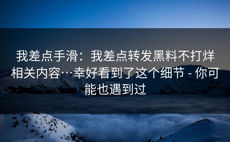 我差点手滑：我差点转发黑料不打烊相关内容…幸好看到了这个细节 - 你可能也遇到过