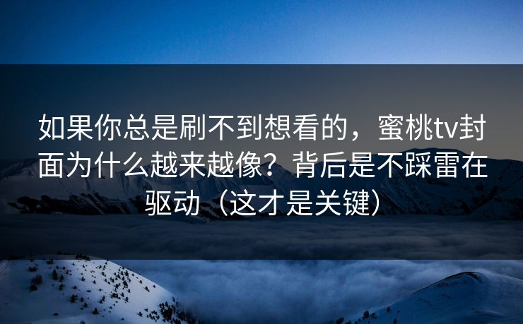 如果你总是刷不到想看的，蜜桃tv封面为什么越来越像？背后是不踩雷在驱动（这才是关键）