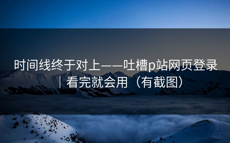时间线终于对上——吐槽p站网页登录｜看完就会用（有截图）