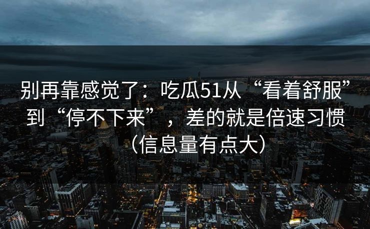 别再靠感觉了:吃瓜51从“看着舒服”到“停不下来”,差的就是倍速习惯(信息量有点大) 别再靠感觉了:吃瓜51从“看着舒服”到“停不下来”,差的就是倍速习惯(信息量有点大)