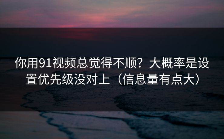 你用91视频总觉得不顺？大概率是设置优先级没对上（信息量有点大）