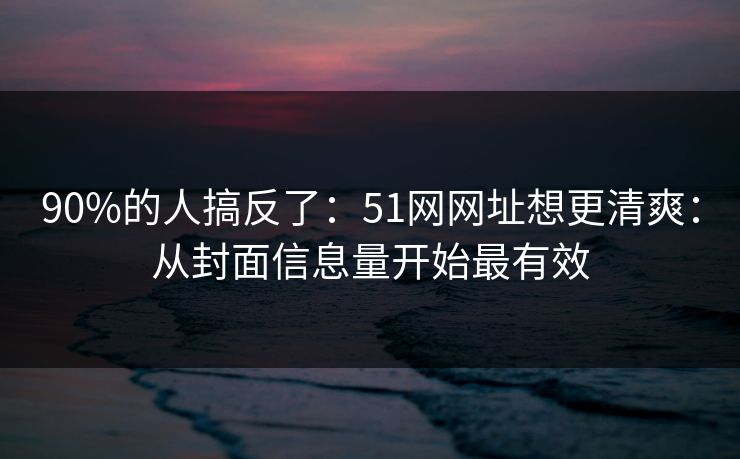 90%的人搞反了：51网网址想更清爽：从封面信息量开始最有效
