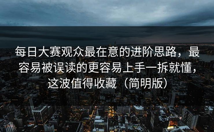 每日大赛观众最在意的进阶思路，最容易被误读的更容易上手一拆就懂，这波值得收藏（简明版）