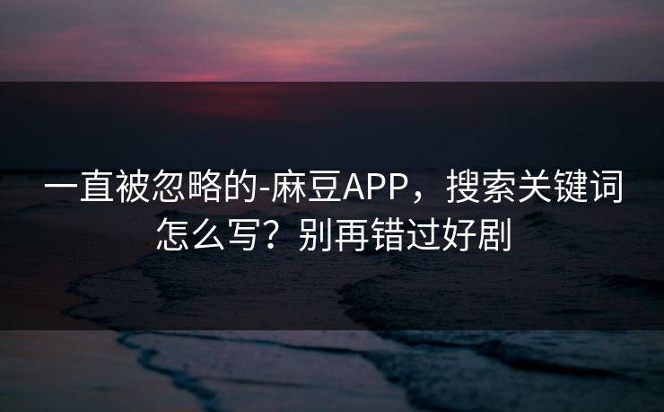 一直被忽略的-麻豆APP，搜索关键词怎么写？别再错过好剧